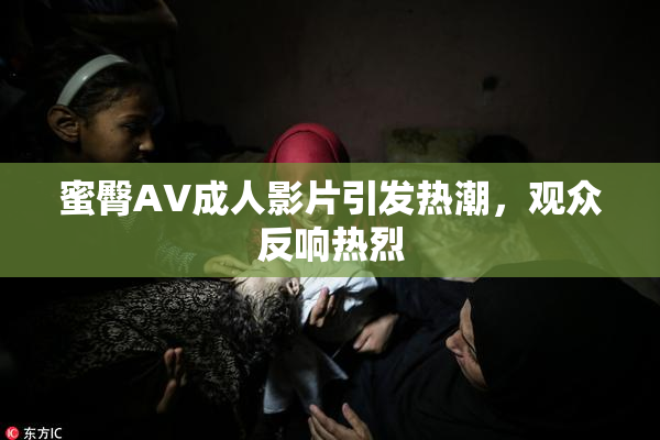 蜜臀AV成人影片引发热潮，观众反响热烈