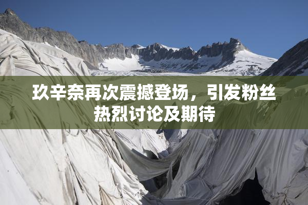 玖辛奈再次震撼登场，引发粉丝热烈讨论及期待