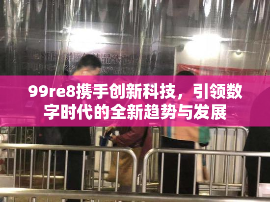 99re8携手创新科技，引领数字时代的全新趋势与发展