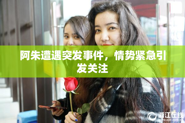 阿朱遭遇突发事件，情势紧急引发关注