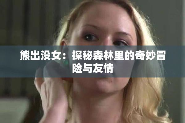 熊出没女：探秘森林里的奇妙冒险与友情