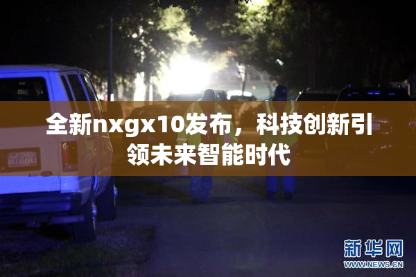 全新nxgx10发布，科技创新引领未来智能时代