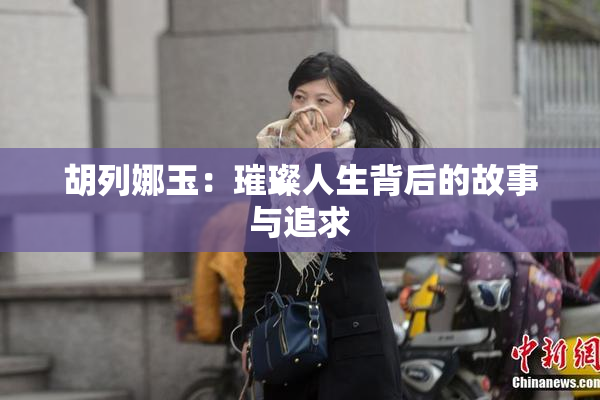 胡列娜玉：璀璨人生背后的故事与追求