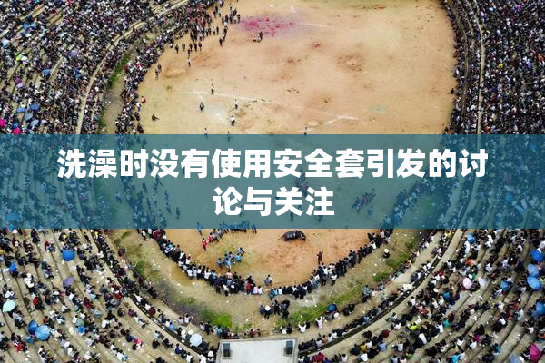 洗澡时没有使用安全套引发的讨论与关注