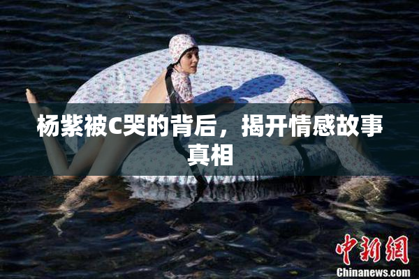 杨紫被C哭的背后，揭开情感故事真相