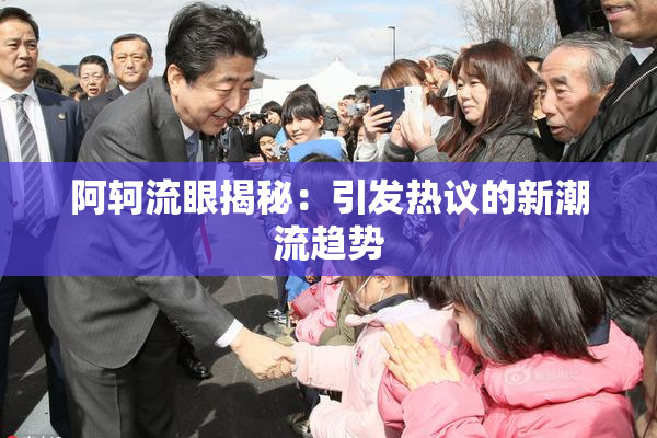 阿轲流眼揭秘：引发热议的新潮流趋势