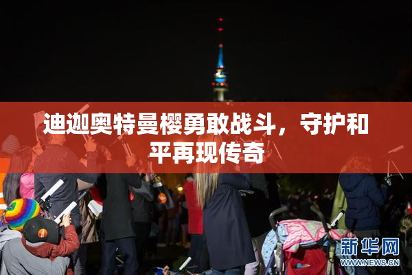 迪迦奥特曼樱勇敢战斗，守护和平再现传奇