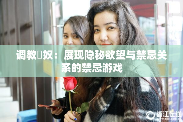 调教婬奴：展现隐秘欲望与禁忌关系的禁忌游戏