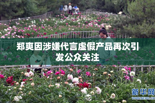 郑爽因涉嫌代言虚假产品再次引发公众关注
