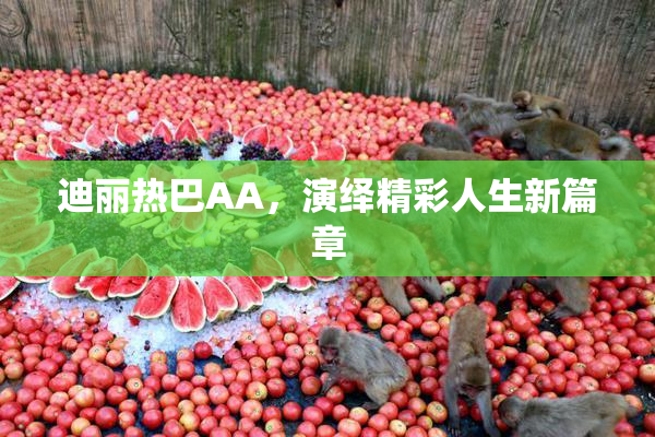 迪丽热巴AA，演绎精彩人生新篇章