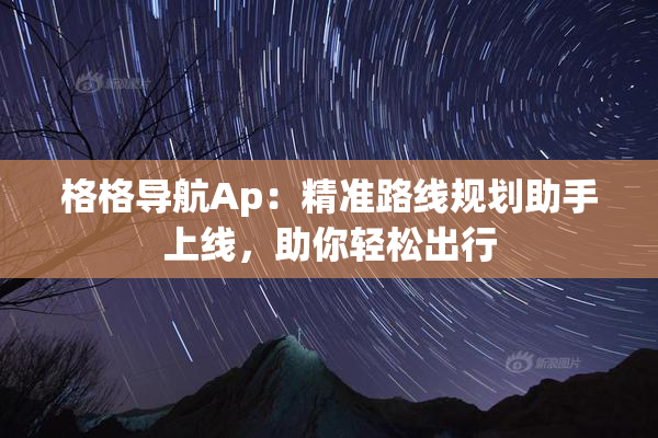 格格导航Ap：精准路线规划助手上线，助你轻松出行