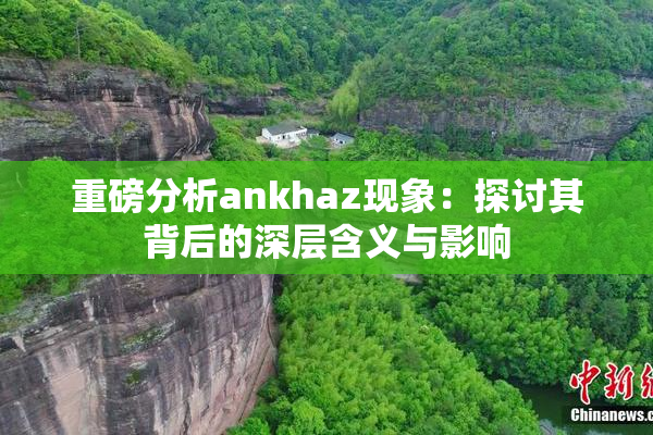 重磅分析ankhaz现象：探讨其背后的深层含义与影响