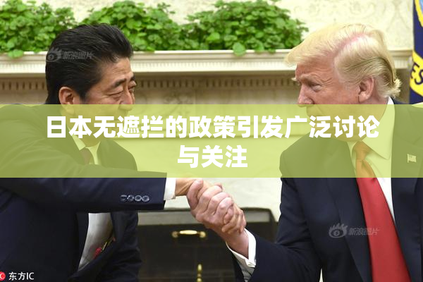 日本无遮拦的政策引发广泛讨论与关注