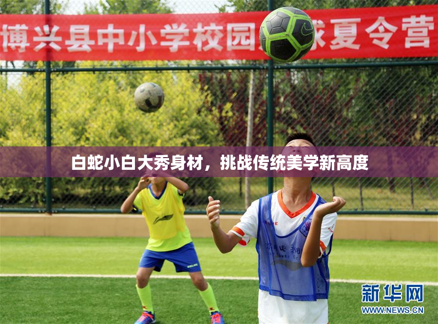 白蛇小白大秀身材，挑战传统美学新高度