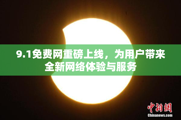 9.1免费网重磅上线，为用户带来全新网络体验与服务
