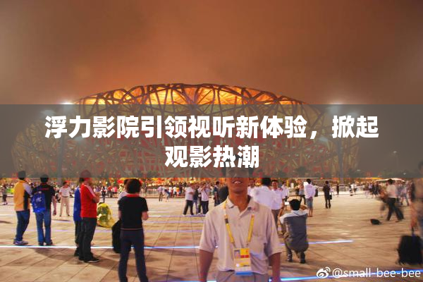 浮力影院引领视听新体验，掀起观影热潮