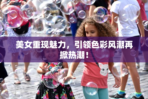 美女重现魅力，引领色彩风潮再掀热潮！