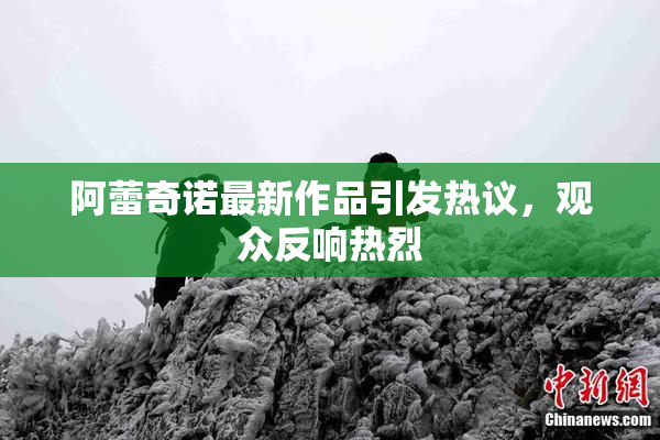 阿蕾奇诺最新作品引发热议，观众反响热烈