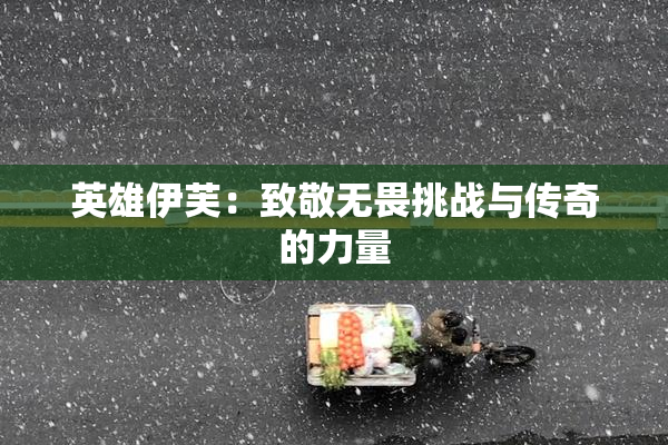 英雄伊芙：致敬无畏挑战与传奇的力量