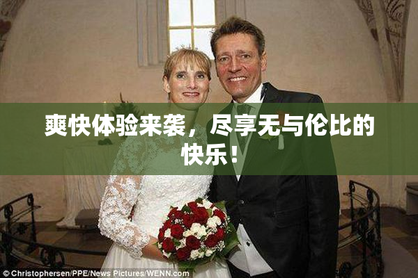 爽快体验来袭，尽享无与伦比的快乐！