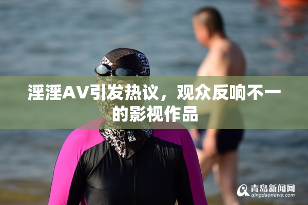 淫淫AV引发热议，观众反响不一的影视作品