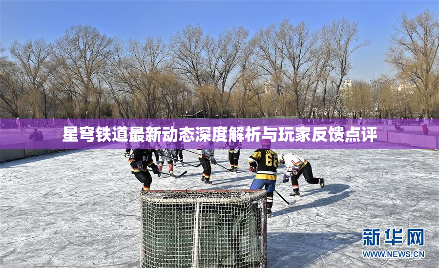 星穹铁道最新动态深度解析与玩家反馈点评