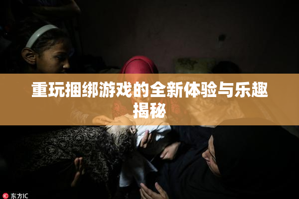 重玩捆绑游戏的全新体验与乐趣揭秘