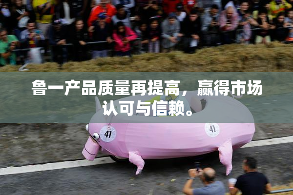 鲁一产品质量再提高，赢得市场认可与信赖。