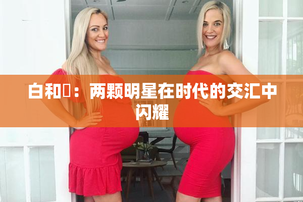 白和晄：两颗明星在时代的交汇中闪耀