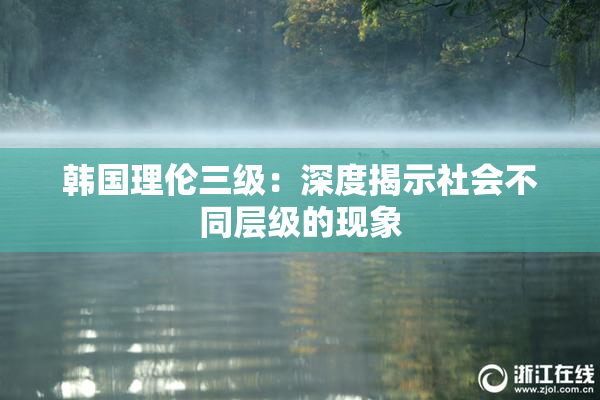 韩国理伦三级：深度揭示社会不同层级的现象