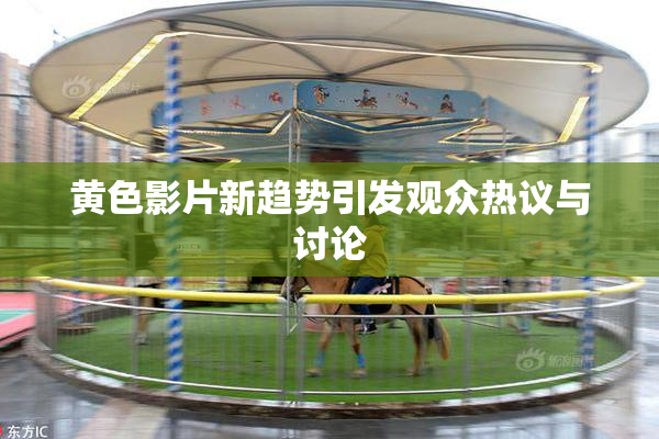 黄色影片新趋势引发观众热议与讨论