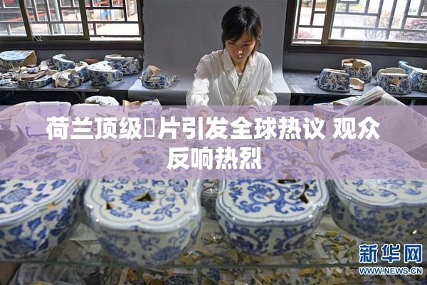 荷兰顶级婬片引发全球热议 观众反响热烈