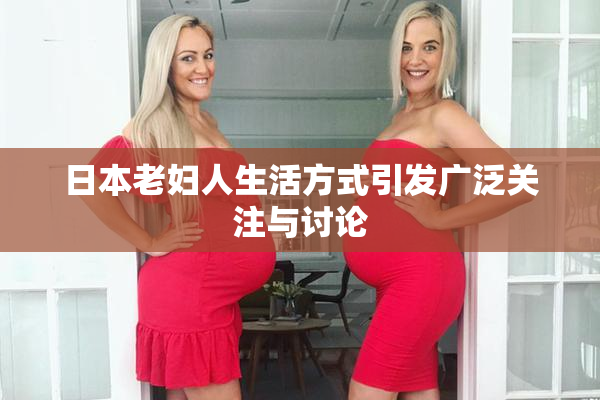 日本老妇人生活方式引发广泛关注与讨论