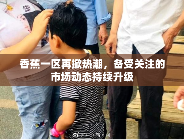 香蕉一区再掀热潮，备受关注的市场动态持续升级