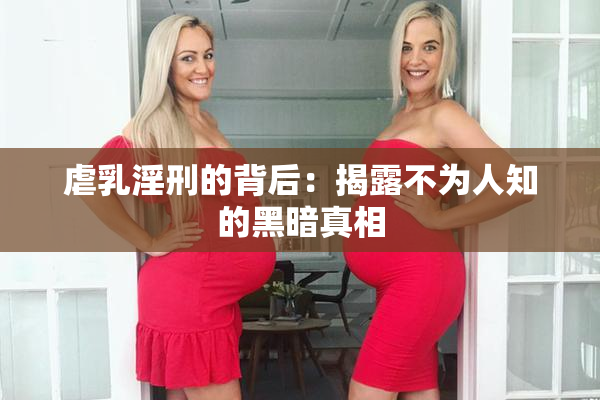 虐乳淫刑的背后：揭露不为人知的黑暗真相