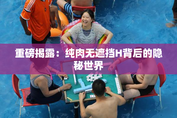 重磅揭露：纯肉无遮挡H背后的隐秘世界