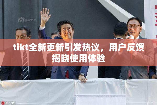 tikt全新更新引发热议，用户反馈揭晓使用体验