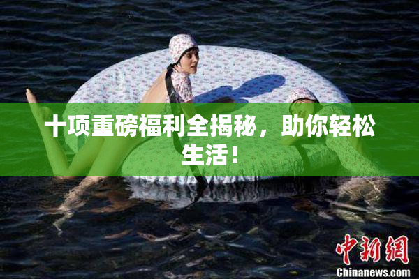 十项重磅福利全揭秘，助你轻松生活！