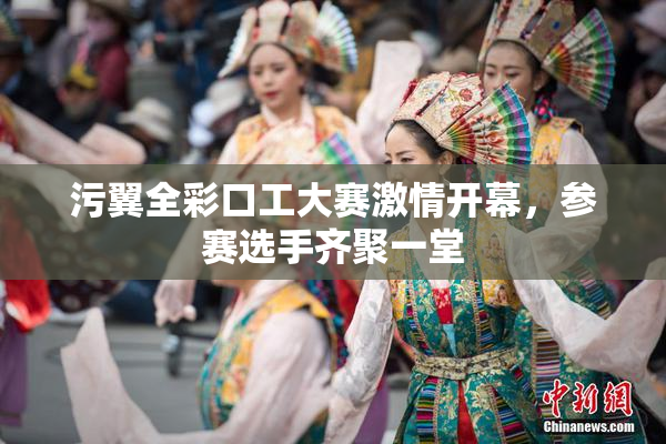 污翼全彩口工大赛激情开幕，参赛选手齐聚一堂