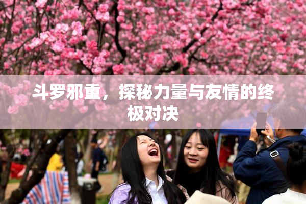 斗罗邪重，探秘力量与友情的终极对决