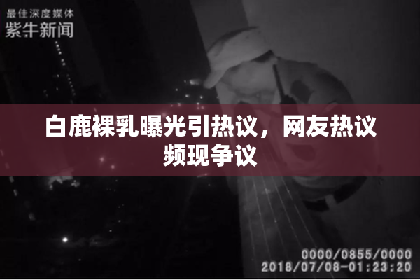 白鹿裸乳曝光引热议，网友热议频现争议