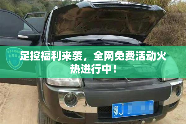 足控福利来袭，全网免费活动火热进行中！