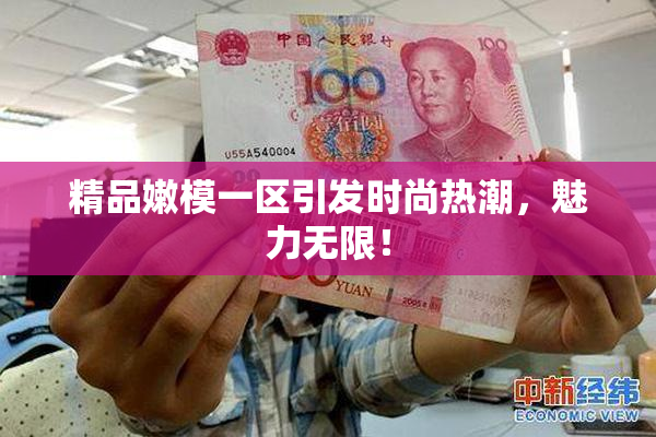 精品嫩模一区引发时尚热潮，魅力无限！