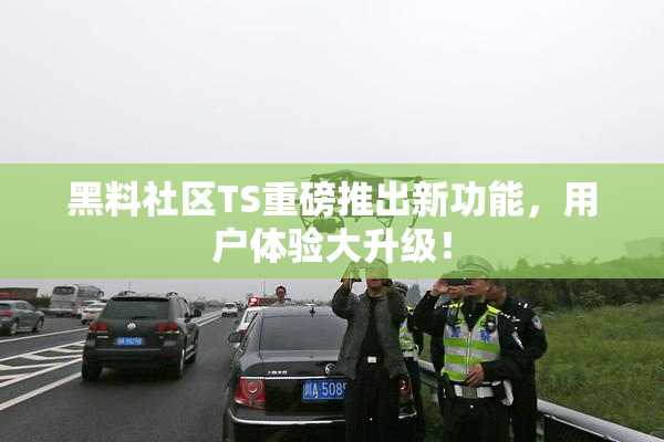 黑料社区TS重磅推出新功能，用户体验大升级！