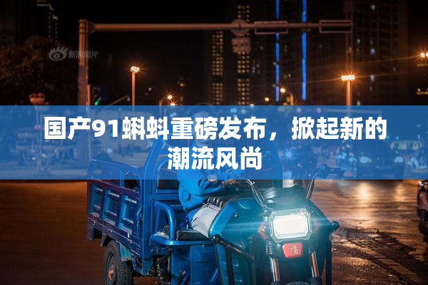 国产91蝌蚪重磅发布，掀起新的潮流风尚