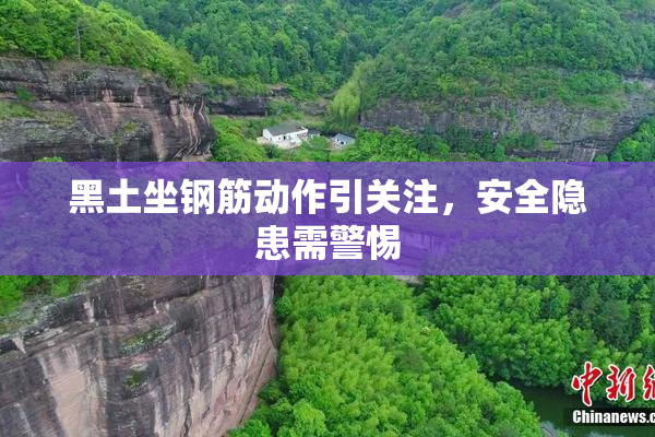 黑土坐钢筋动作引关注，安全隐患需警惕