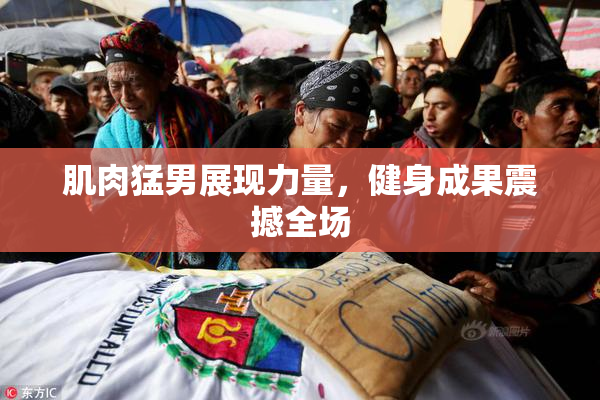 肌肉猛男展现力量，健身成果震撼全场