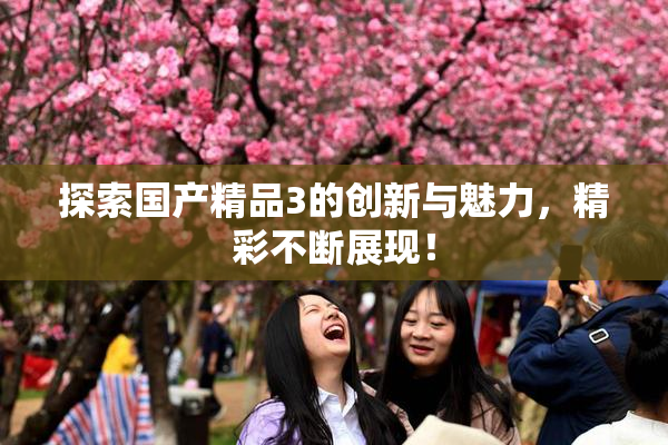 探索国产精品3的创新与魅力，精彩不断展现！