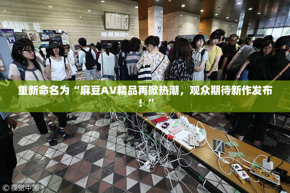 重新命名为“麻豆AV精品再掀热潮，观众期待新作发布！”