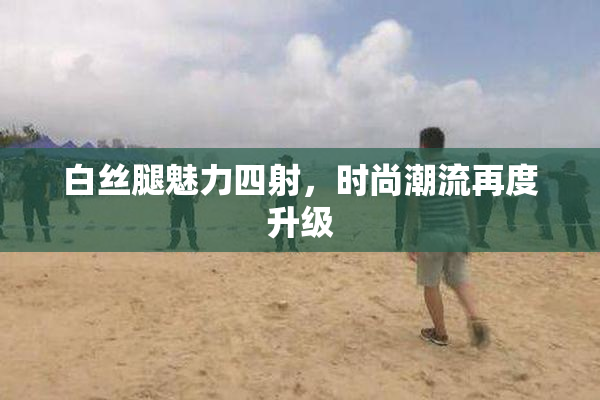 白丝腿魅力四射，时尚潮流再度升级